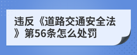 违反《道路交通安全法》第56条怎么处罚