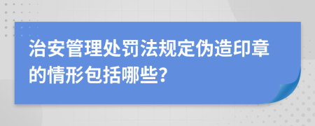 治安管理处罚法规定伪造印章的情形包括哪些？