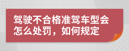 驾驶不合格准驾车型会怎么处罚，如何规定