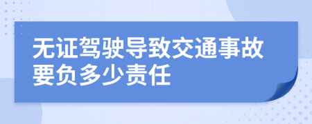 无证驾驶导致交通事故要负多少责任