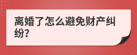 离婚了怎么避免财产纠纷？