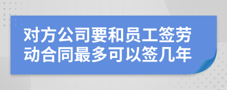 对方公司要和员工签劳动合同最多可以签几年