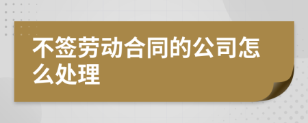 不签劳动合同的公司怎么处理