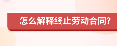 怎么解释终止劳动合同？