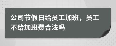 公司节假日给员工加班，员工不给加班费合法吗