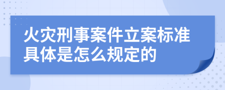 火灾刑事案件立案标准具体是怎么规定的