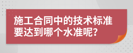 施工合同中的技术标准要达到哪个水准呢？