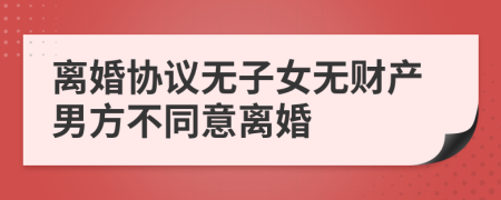 离婚协议无子女无财产男方不同意离婚