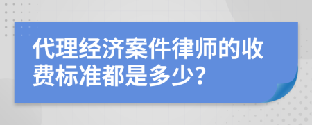 代理经济案件律师的收费标准都是多少？