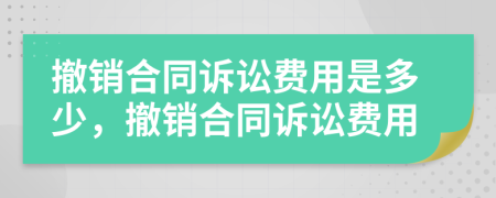 撤销合同诉讼费用是多少，撤销合同诉讼费用