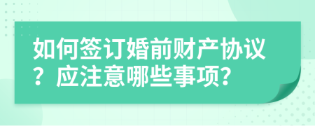 如何签订婚前财产协议？应注意哪些事项？