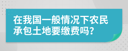 在我国一般情况下农民承包土地要缴费吗？