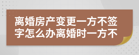 离婚房产变更一方不签字怎么办离婚时一方不