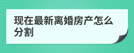 现在最新离婚房产怎么分割