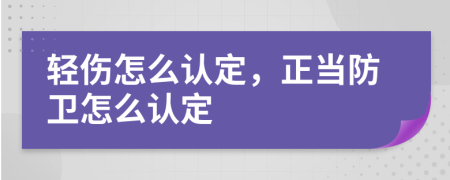 轻伤怎么认定，正当防卫怎么认定