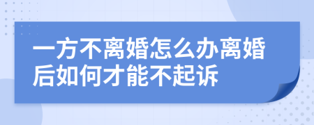 一方不离婚怎么办离婚后如何才能不起诉