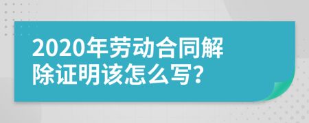 2020年劳动合同解除证明该怎么写？