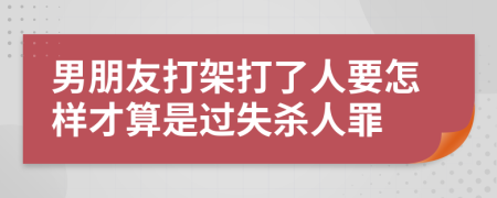 男朋友打架打了人要怎样才算是过失杀人罪