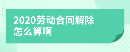 2020劳动合同解除怎么算啊