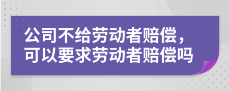 公司不给劳动者赔偿，可以要求劳动者赔偿吗