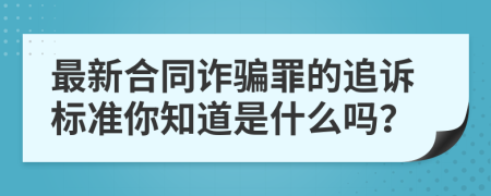 最新合同诈骗罪的追诉标准你知道是什么吗？