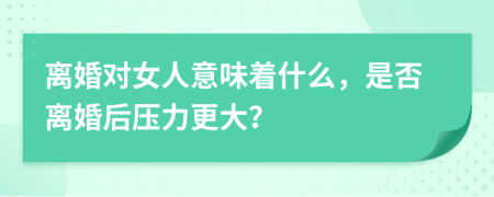 离婚对女人意味着什么，是否离婚后压力更大？