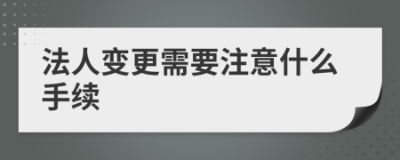 法人变更需要注意什么手续