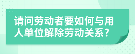 请问劳动者要如何与用人单位解除劳动关系?