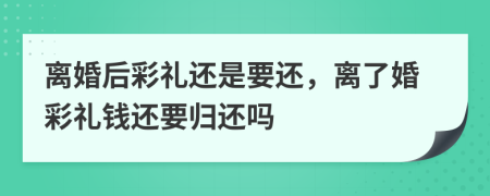 离婚后彩礼还是要还，离了婚彩礼钱还要归还吗