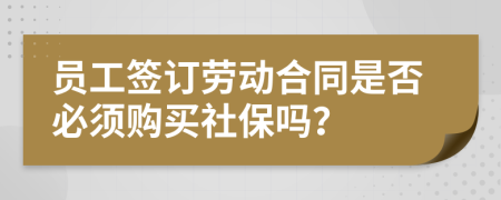 员工签订劳动合同是否必须购买社保吗？