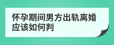 怀孕期间男方出轨离婚应该如何判