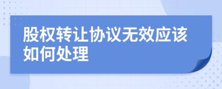 股权转让协议无效应该如何处理