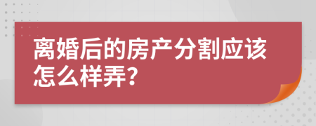 离婚后的房产分割应该怎么样弄？