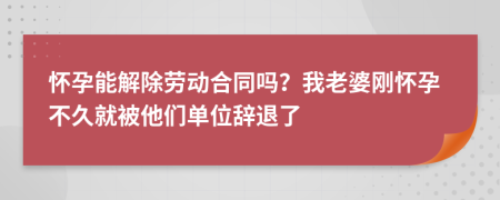 怀孕能解除劳动合同吗？我老婆刚怀孕不久就被他们单位辞退了