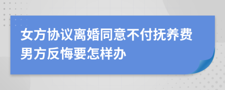 女方协议离婚同意不付抚养费男方反悔要怎样办