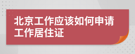 北京工作应该如何申请工作居住证