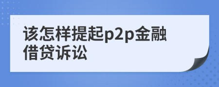 该怎样提起p2p金融借贷诉讼