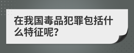 在我国毒品犯罪包括什么特征呢？