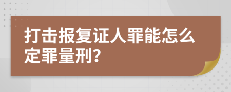打击报复证人罪能怎么定罪量刑？
