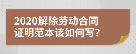 2020解除劳动合同证明范本该如何写？