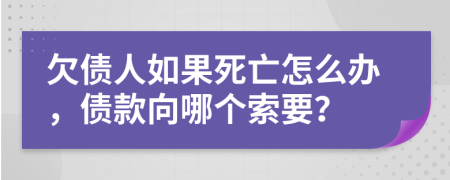 欠债人如果死亡怎么办，债款向哪个索要？