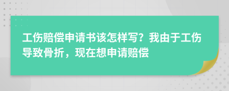 工伤赔偿申请书该怎样写？我由于工伤导致骨折，现在想申请赔偿