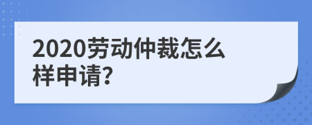 2020劳动仲裁怎么样申请？