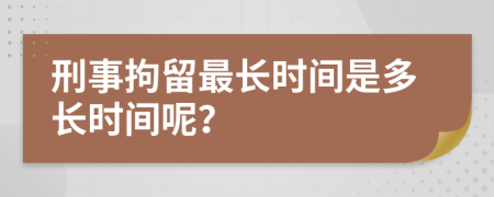 刑事拘留最长时间是多长时间呢？