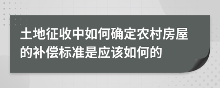 土地征收中如何确定农村房屋的补偿标准是应该如何的