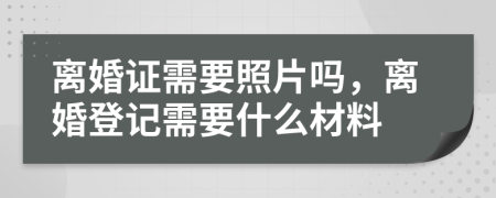 离婚证需要照片吗，离婚登记需要什么材料