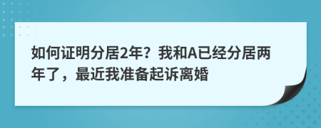 如何证明分居2年？我和A已经分居两年了，最近我准备起诉离婚