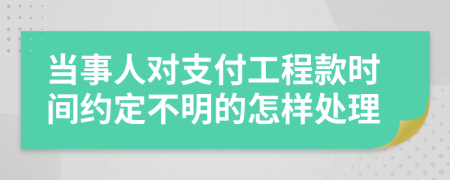 当事人对支付工程款时间约定不明的怎样处理