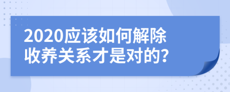 2020应该如何解除收养关系才是对的？