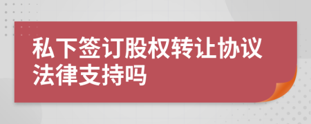 私下签订股权转让协议法律支持吗